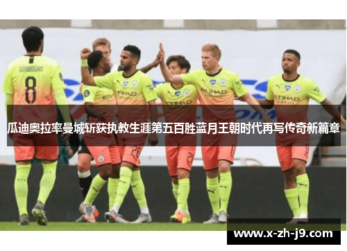 瓜迪奥拉率曼城斩获执教生涯第五百胜蓝月王朝时代再写传奇新篇章