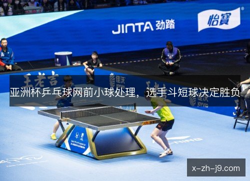 亚洲杯乒乓球网前小球处理，选手斗短球决定胜负