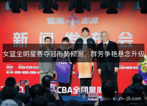 女篮全明星赛夺冠形势预测,群芳争艳悬念升级 女篮全明星赛夺冠形势预测,群芳争艳悬念升级