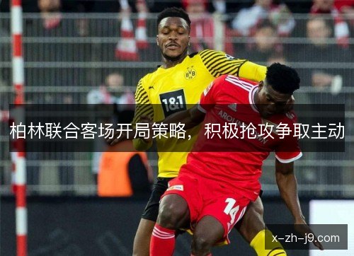 柏林联合客场开局策略,积极抢攻争取主动 柏林联合客场开局策略,积极抢攻争取主动