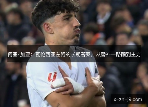 何塞·加亚:瓦伦西亚左路的长期答案,从替补一路踢到主力 何塞·加亚:瓦伦西亚左路的长期答案,从替补一路踢到主力
